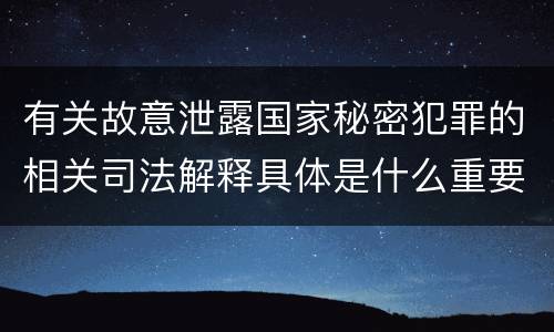 有关故意泄露国家秘密犯罪的相关司法解释具体是什么重要规定