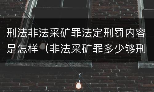 刑法非法采矿罪法定刑罚内容是怎样（非法采矿罪多少够刑事）