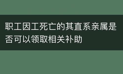 职工因工死亡的其直系亲属是否可以领取相关补助
