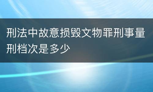 刑法中故意损毁文物罪刑事量刑档次是多少