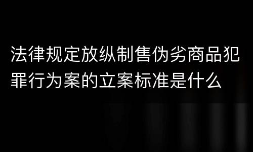 法律规定放纵制售伪劣商品犯罪行为案的立案标准是什么