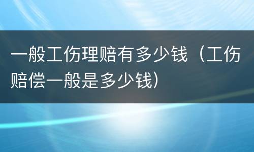 一般工伤理赔有多少钱（工伤赔偿一般是多少钱）