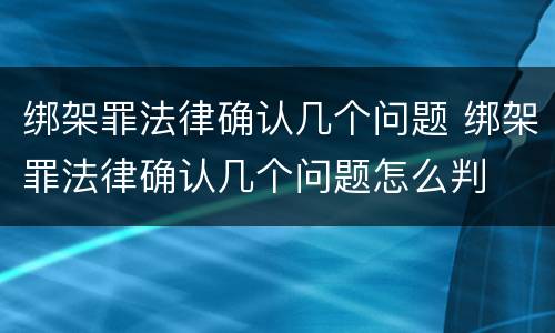 绑架罪法律确认几个问题 绑架罪法律确认几个问题怎么判