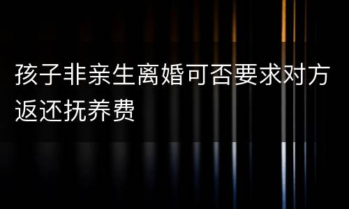 孩子非亲生离婚可否要求对方返还抚养费