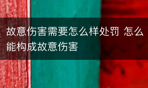 故意伤害需要怎么样处罚 怎么能构成故意伤害