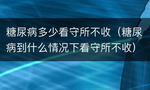 糖尿病多少看守所不收（糖尿病到什么情况下看守所不收）