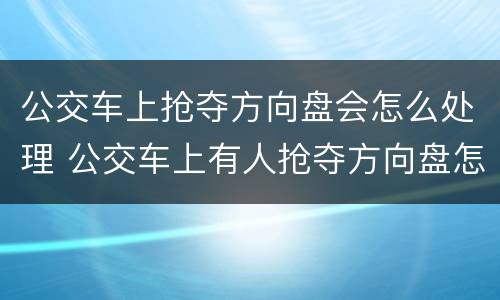 公交车上抢夺方向盘会怎么处理 公交车上有人抢夺方向盘怎么办