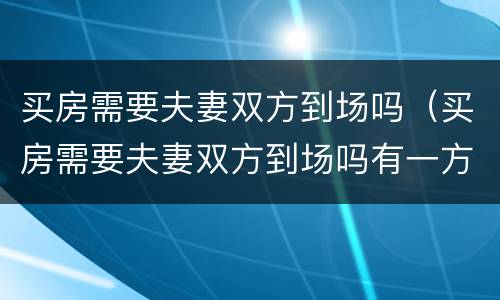 买房需要夫妻双方到场吗（买房需要夫妻双方到场吗有一方不在了）