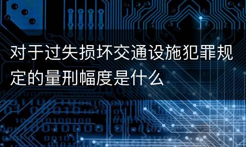 对于过失损坏交通设施犯罪规定的量刑幅度是什么