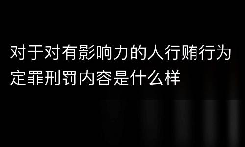 对于对有影响力的人行贿行为定罪刑罚内容是什么样