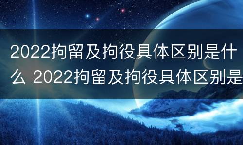 2022拘留及拘役具体区别是什么 2022拘留及拘役具体区别是什么呢