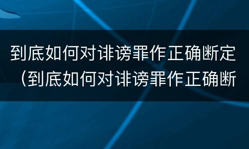 到底如何对诽谤罪作正确断定（到底如何对诽谤罪作正确断定）