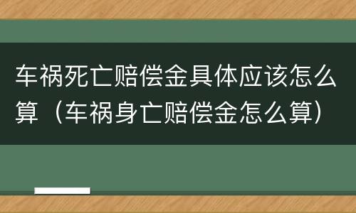 车祸死亡赔偿金具体应该怎么算（车祸身亡赔偿金怎么算）