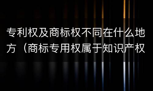 专利权及商标权不同在什么地方（商标专用权属于知识产权吗?）