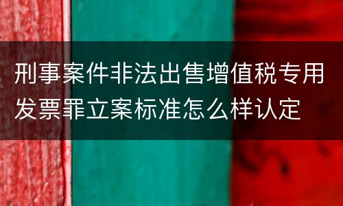 刑事案件非法出售增值税专用发票罪立案标准怎么样认定