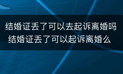 结婚证丢了可以去起诉离婚吗 结婚证丢了可以起诉离婚么