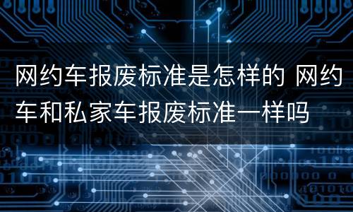 网约车报废标准是怎样的 网约车和私家车报废标准一样吗