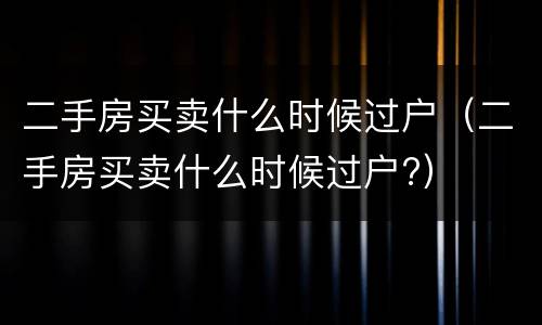 二手房买卖什么时候过户（二手房买卖什么时候过户?）
