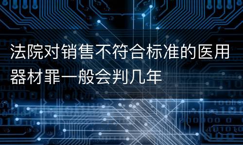 法院对销售不符合标准的医用器材罪一般会判几年