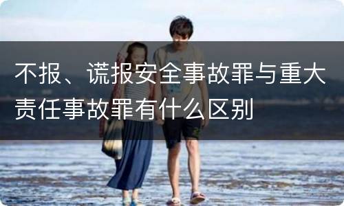 不报、谎报安全事故罪与重大责任事故罪有什么区别