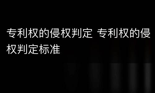 专利权的侵权判定 专利权的侵权判定标准