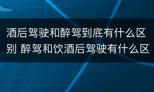 酒后驾驶和醉驾到底有什么区别 醉驾和饮酒后驾驶有什么区别