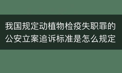 我国规定动植物检疫失职罪的公安立案追诉标准是怎么规定