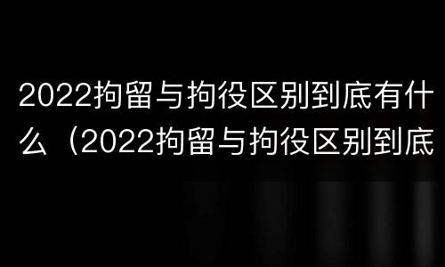 2022拘留与拘役区别到底有什么（2022拘留与拘役区别到底有什么关系）