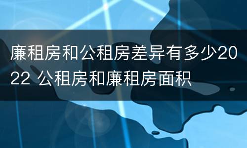 廉租房和公租房差异有多少2022 公租房和廉租房面积