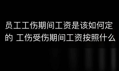 员工工伤期间工资是该如何定的 工伤受伤期间工资按照什么标准