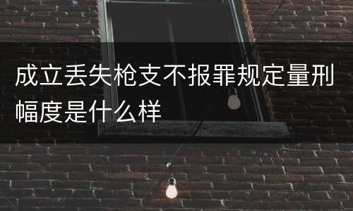 成立丢失枪支不报罪规定量刑幅度是什么样
