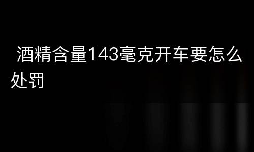  酒精含量143毫克开车要怎么处罚