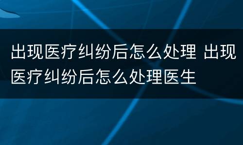 出现医疗纠纷后怎么处理 出现医疗纠纷后怎么处理医生