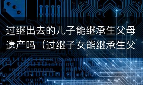 过继出去的儿子能继承生父母遗产吗（过继子女能继承生父母的遗产吗）