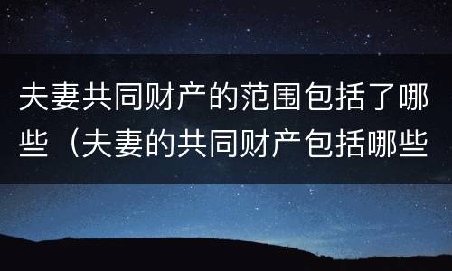 夫妻共同财产的范围包括了哪些（夫妻的共同财产包括哪些?）