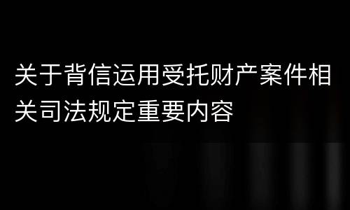 关于背信运用受托财产案件相关司法规定重要内容