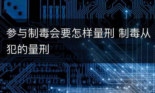 参与制毒会要怎样量刑 制毒从犯的量刑