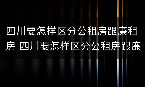 四川要怎样区分公租房跟廉租房 四川要怎样区分公租房跟廉租房的区别
