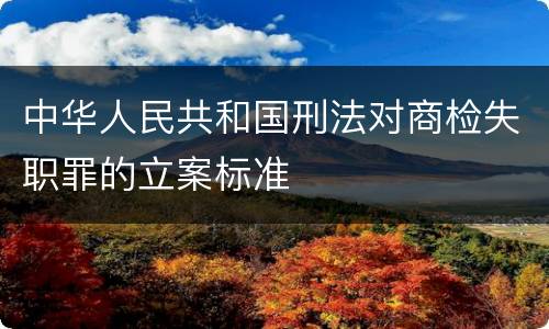 中华人民共和国刑法对商检失职罪的立案标准