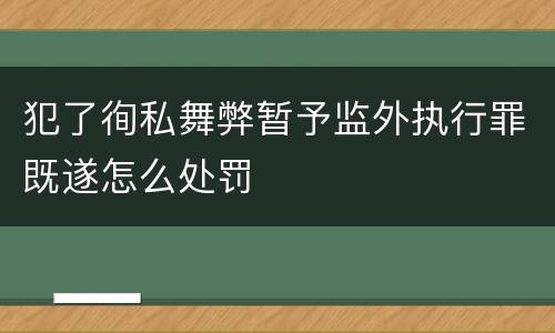 犯了徇私舞弊暂予监外执行罪既遂怎么处罚
