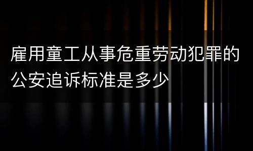 雇用童工从事危重劳动犯罪的公安追诉标准是多少