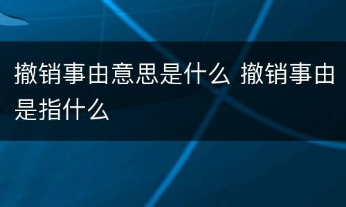 撤销事由意思是什么 撤销事由是指什么