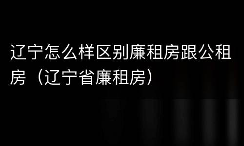 辽宁怎么样区别廉租房跟公租房（辽宁省廉租房）