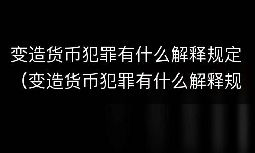 变造货币犯罪有什么解释规定（变造货币犯罪有什么解释规定嘛）