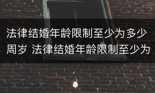 法律结婚年龄限制至少为多少周岁 法律结婚年龄限制至少为多少周岁以下