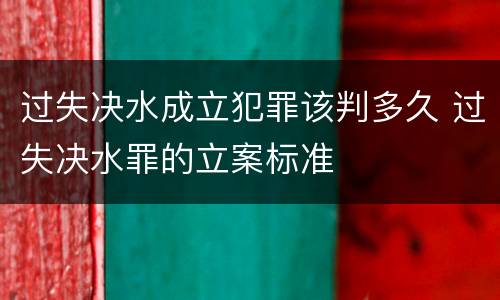 过失决水成立犯罪该判多久 过失决水罪的立案标准