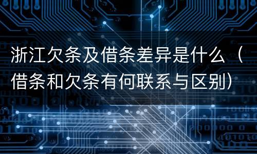 浙江欠条及借条差异是什么（借条和欠条有何联系与区别）