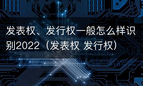 发表权、发行权一般怎么样识别2022（发表权 发行权）