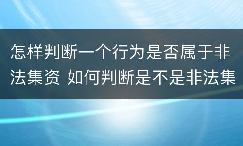 怎样判断一个行为是否属于非法集资 如何判断是不是非法集资
