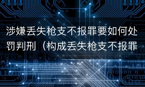 涉嫌丢失枪支不报罪要如何处罚判刑（构成丢失枪支不报罪）